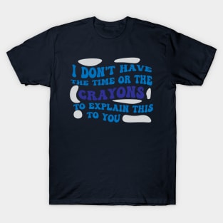 I Dont Have The Time Or The Crayons To Explain This To You shirt T-Shirt